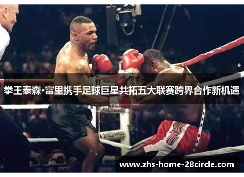 拳王泰森·富里携手足球巨星共拓五大联赛跨界合作新机遇